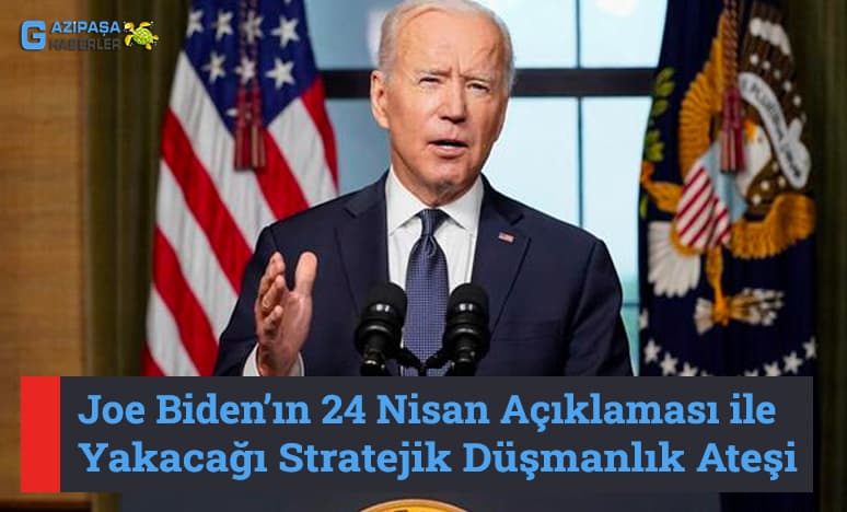 Joe Biden’ın 24 Nisan Açıklaması ile Yakacağı Stratejik Düşmanlık Ateşi